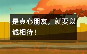 是真心朋友，就要以誠(chéng)相待！