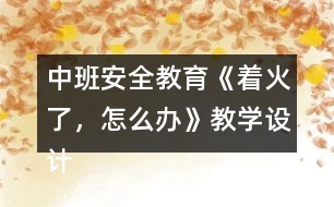 中班安全教育《著火了，怎么辦》教學(xué)設(shè)計(jì)