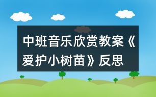 中班音樂(lè)欣賞教案《愛護(hù)小樹苗》反思