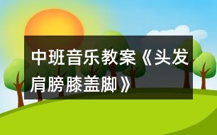 中班音樂教案《頭發(fā)、肩膀、膝蓋、腳》