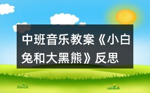 中班音樂(lè)教案《小白兔和大黑熊》反思