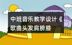 中班音樂教學(xué)設(shè)計(jì)《歌曲頭發(fā)、肩膀、膝蓋、腳》