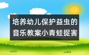 培養(yǎng)幼兒保護(hù)益蟲(chóng)的音樂(lè)教案：小青蛙捉害蟲(chóng)