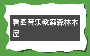 看圖音樂教案:森林木屋