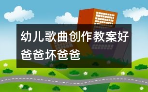 幼兒歌曲創(chuàng)作教案：好爸爸、壞爸爸