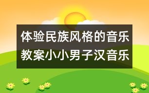體驗(yàn)民族風(fēng)格的音樂(lè)教案：小小男子漢（音樂(lè)）