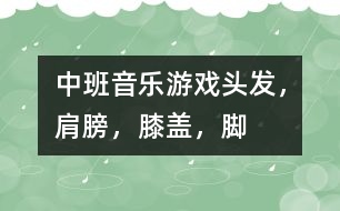 中班音樂游戲：頭發(fā)，肩膀，膝蓋，腳