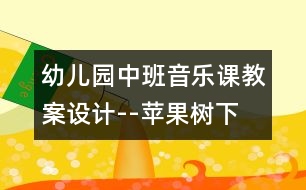 幼兒園中班音樂課教案設(shè)計--蘋果樹下