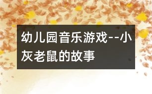 幼兒園音樂(lè)游戲--小灰老鼠的故事
