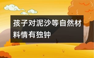 孩子對泥、沙等自然材料情有獨鐘