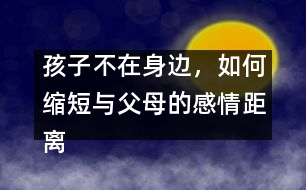 孩子不在身邊，如何縮短與父母的感情距離