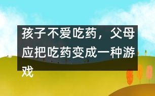 孩子不愛吃藥，父母應(yīng)把吃藥變成一種游戲