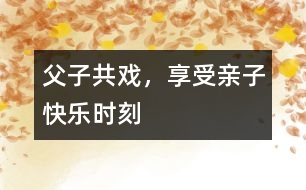父子共戲，享受親子快樂(lè)時(shí)刻
