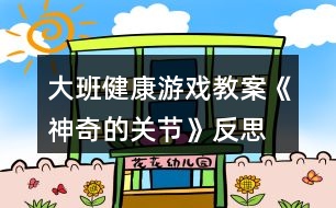 大班健康游戲教案《神奇的關節(jié)》反思