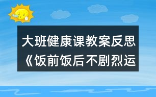 大班健康課教案反思《飯前飯后不劇烈運(yùn)動(dòng)》反思