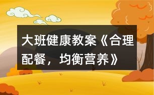 大班健康教案《合理配餐，均衡營養(yǎng)》