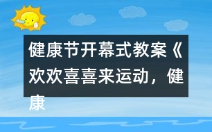 健康節(jié)開(kāi)幕式教案《歡歡喜喜來(lái)運(yùn)動(dòng)，健康快樂(lè)共成長(zhǎng)》