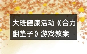 大班健康活動(dòng)《合力翻墊子》游戲教案