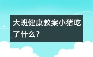 大班健康教案：小豬吃了什么？