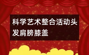 科學、藝術(shù)整合活動“頭發(fā)、肩膀、膝蓋、腳”