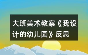 大班美術(shù)教案《我設(shè)計的幼兒園》反思