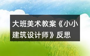 大班美術教案《小小建筑設計師》反思