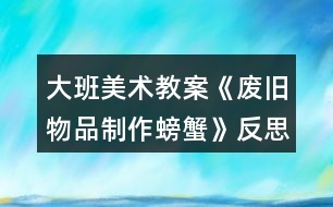 大班美術教案《廢舊物品制作螃蟹》反思