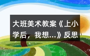 大班美術(shù)教案《上小學(xué)后，我想…》反思