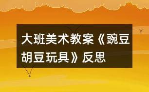 大班美術(shù)教案《豌豆、胡豆玩具》反思