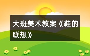 大班美術教案《鞋的聯(lián)想》