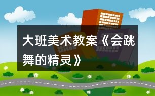 大班美術(shù)教案《會(huì)跳舞的精靈》