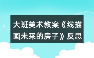 大班美術(shù)教案《線描畫(huà)未來(lái)的房子》反思