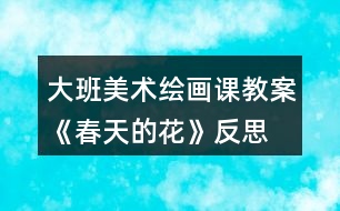 大班美術(shù)繪畫(huà)課教案《春天的花》反思