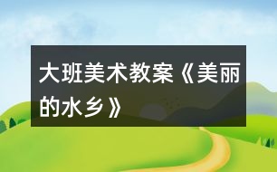 大班美術(shù)教案《美麗的水鄉(xiāng)》