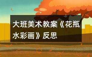 大班美術教案《花瓶（水彩畫）》反思