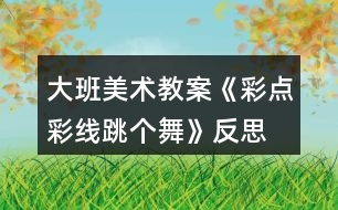 大班美術(shù)教案《彩點(diǎn)彩線(xiàn)跳個(gè)舞》反思