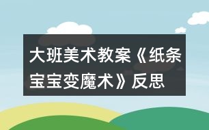 大班美術教案《紙條寶寶變魔術》反思