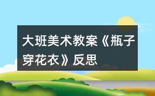 大班美術教案《瓶子穿花衣》反思