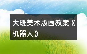 大班美術(shù)版畫(huà)教案《機(jī)器人》