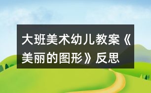 大班美術幼兒教案《美麗的圖形》反思