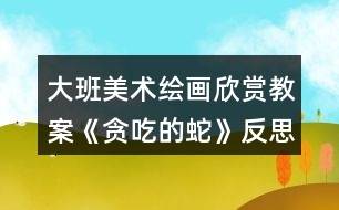 大班美術繪畫欣賞教案《貪吃的蛇》反思