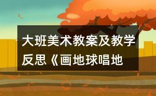 大班美術(shù)教案及教學反思《畫地球、唱地球》