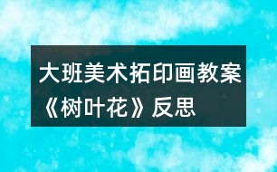 大班美術(shù)拓印畫(huà)教案《樹(shù)葉花》反思