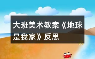 大班美術教案《地球是我家》反思