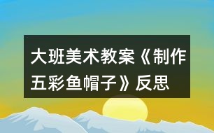 大班美術(shù)教案《制作五彩魚(yú)帽子》反思