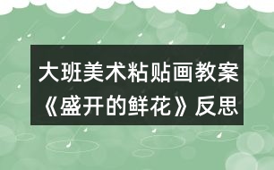 大班美術(shù)粘貼畫教案《盛開的鮮花》反思
