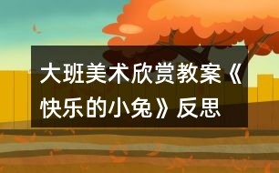 大班美術(shù)欣賞教案《快樂的小兔》反思