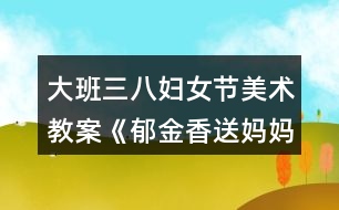 大班三八婦女節(jié)美術(shù)教案《郁金香送媽媽》反思