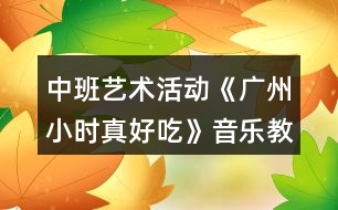 中班藝術(shù)活動(dòng)《廣州小時(shí)真好吃》音樂(lè)教案