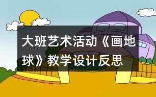 大班藝術(shù)活動《畫地球》教學(xué)設(shè)計(jì)反思